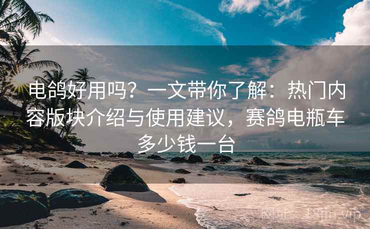 电鸽好用吗?一文带你了解:热门内容版块介绍与使用建议,赛鸽电瓶车多少钱一台 电鸽好用吗?一文带你了解:热门内容版块介绍与使用建议,赛鸽电瓶车多少钱一台