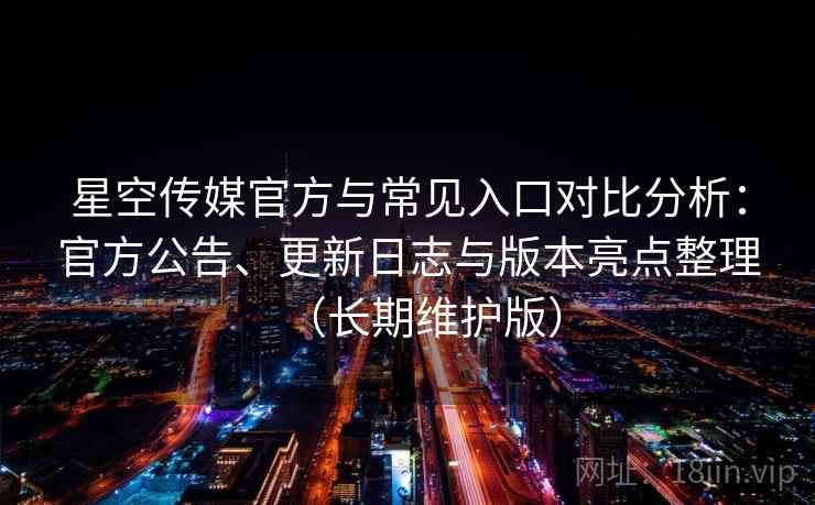 星空传媒官方与常见入口对比分析:官方公告、更新日志与版本亮点整理(长期维护版)