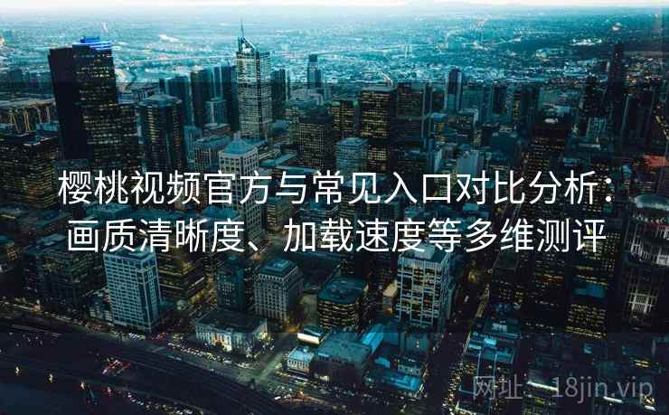 樱桃视频官方与常见入口对比分析：画质清晰度、加载速度等多维测评