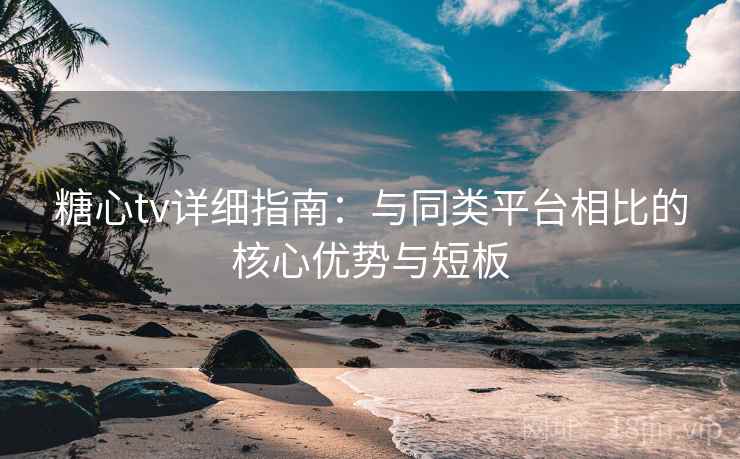 糖心tv详细指南:与同类平台相比的核心优势与短板