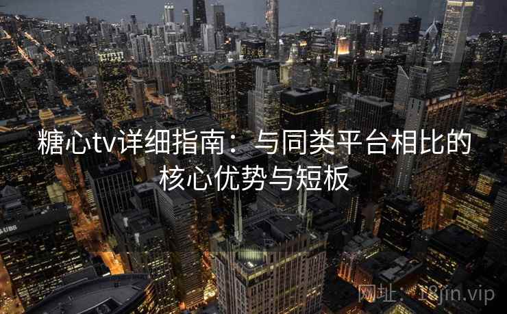 糖心tv详细指南:与同类平台相比的核心优势与短板 糖心tv详细指南:与同类平台相比的核心优势与短板