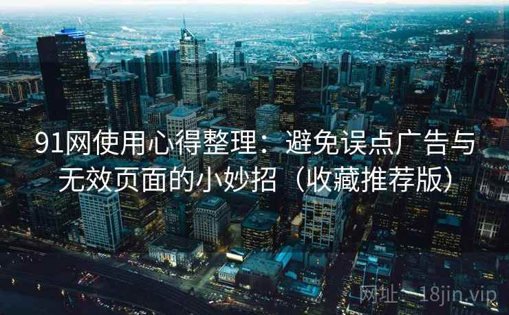 91网使用心得整理:避免误点广告与无效页面的小妙招(收藏推荐版)
