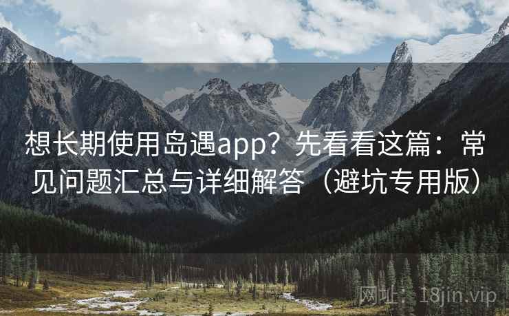 想长期使用岛遇app?先看看这篇:常见问题汇总与详细解答(避坑专用版)
