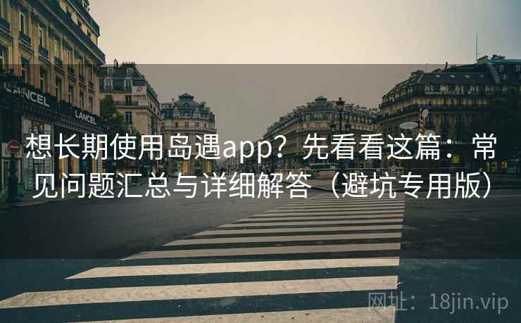想长期使用岛遇app?先看看这篇:常见问题汇总与详细解答(避坑专用版) 想长期使用岛遇app?先看看这篇:常见问题汇总与详细解答(避坑专用版)