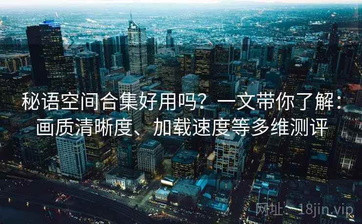 秘语空间合集好用吗？一文带你了解：画质清晰度、加载速度等多维测评