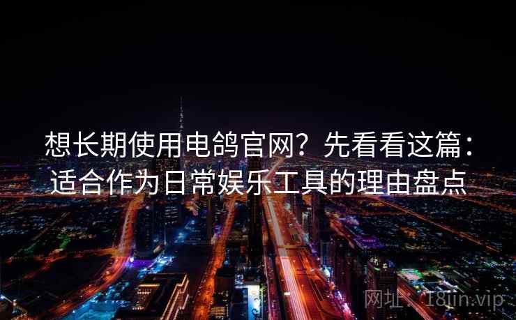 想长期使用电鸽官网?先看看这篇:适合作为日常娱乐工具的理由盘点