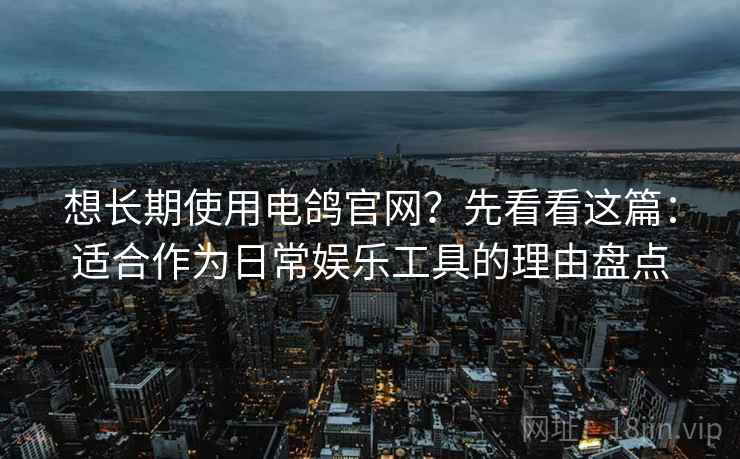 想长期使用电鸽官网?先看看这篇:适合作为日常娱乐工具的理由盘点 想长期使用电鸽官网?先看看这篇:适合作为日常娱乐工具的理由盘点