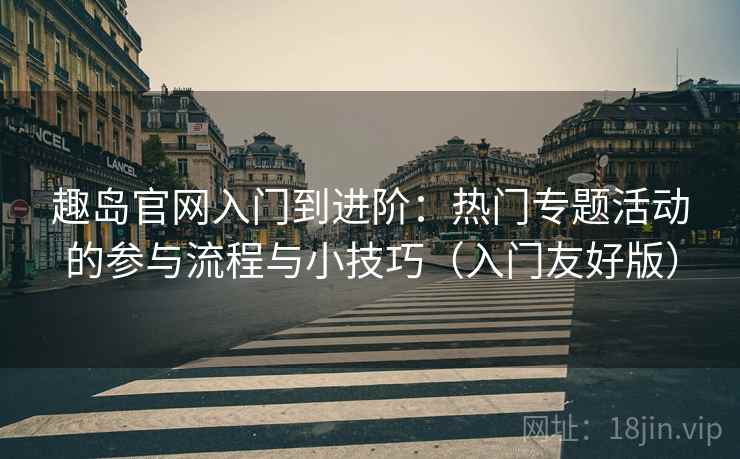 趣岛官网入门到进阶：热门专题活动的参与流程与小技巧（入门友好版）