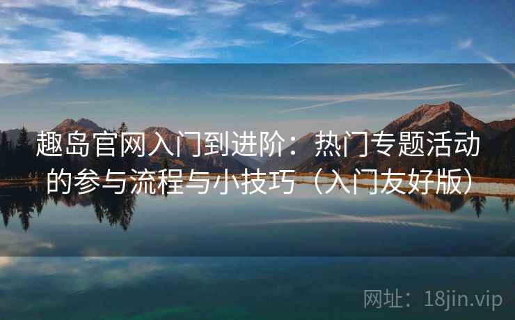 趣岛官网入门到进阶：热门专题活动的参与流程与小技巧（入门友好版）