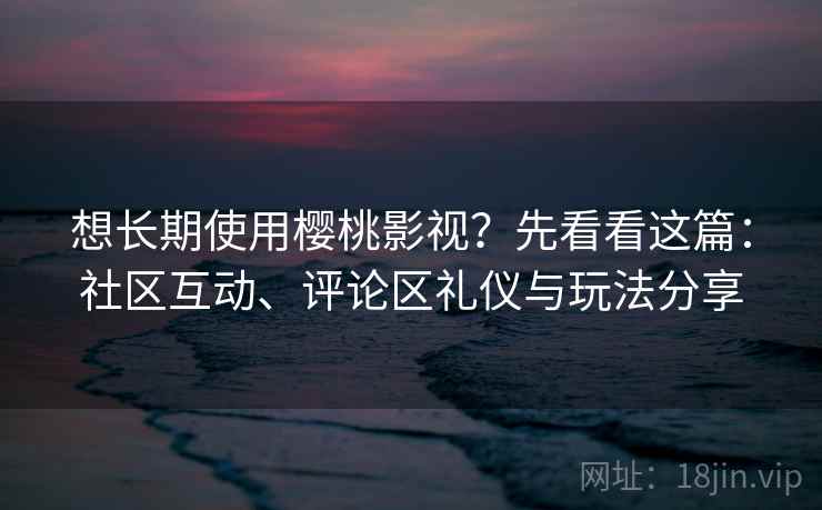 想长期使用樱桃影视?先看看这篇:社区互动、评论区礼仪与玩法分享 想长期使用樱桃影视?先看看这篇:社区互动、评论区礼仪与玩法分享