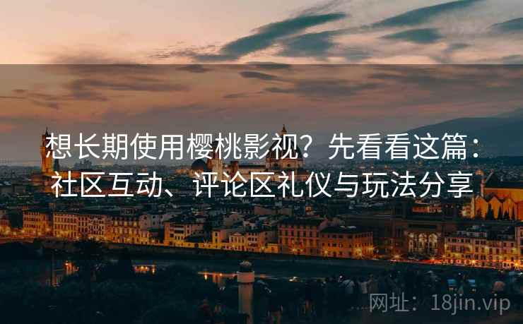 想长期使用樱桃影视?先看看这篇:社区互动、评论区礼仪与玩法分享