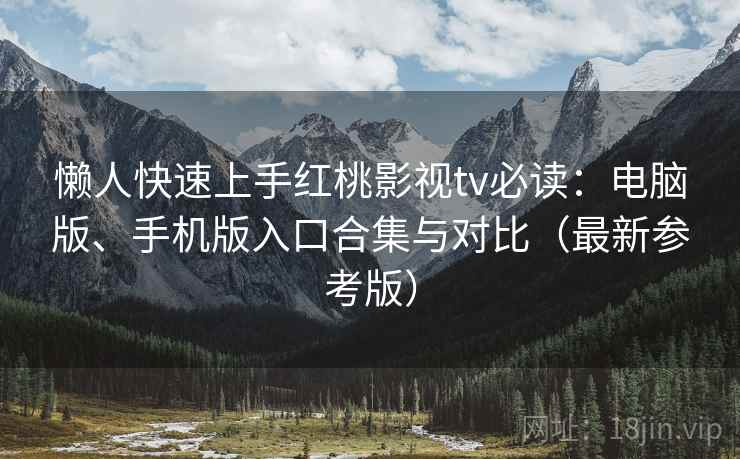 懒人快速上手红桃影视tv必读:电脑版、手机版入口合集与对比(最新参考版)