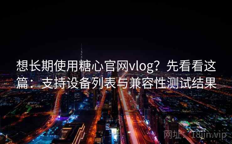 想长期使用糖心官网vlog?先看看这篇:支持设备列表与兼容性测试结果