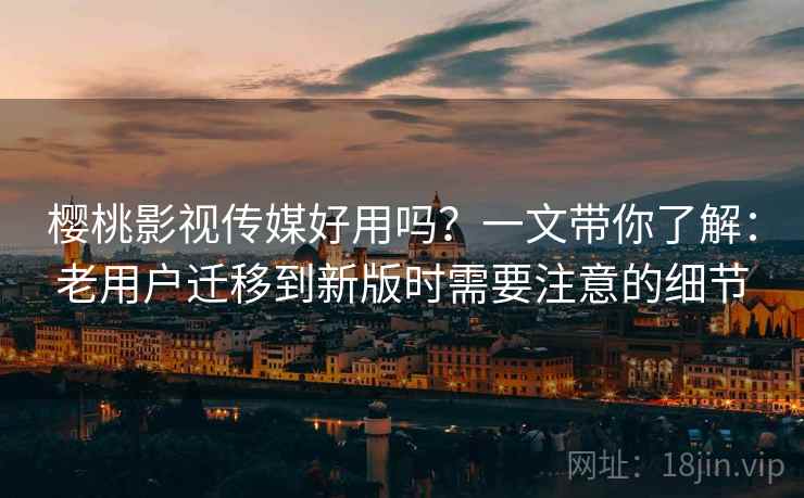 樱桃影视传媒好用吗?一文带你了解:老用户迁移到新版时需要注意的细节