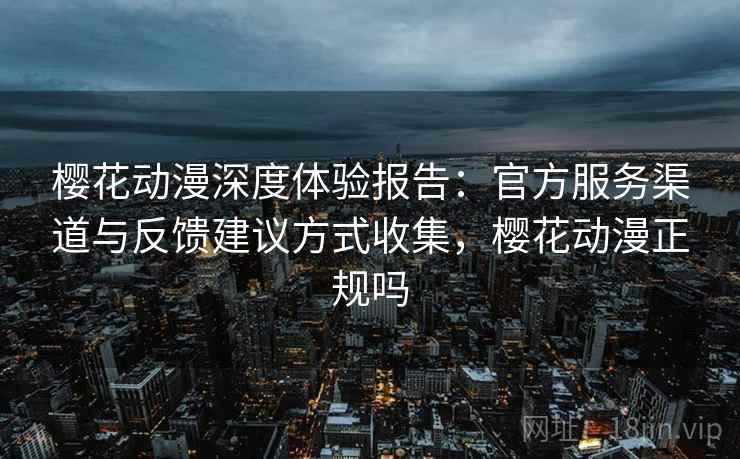 樱花动漫深度体验报告:官方服务渠道与反馈建议方式收集,樱花动漫正规吗 樱花动漫深度体验报告:官方服务渠道与反馈建议方式收集,樱花动漫正规吗
