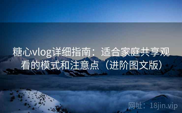 糖心vlog详细指南:适合家庭共享观看的模式和注意点(进阶图文版) 糖心vlog详细指南:适合家庭共享观看的模式和注意点(进阶图文版)
