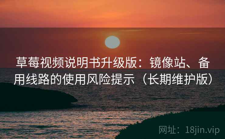 草莓视频说明书升级版：镜像站、备用线路的使用风险提示（长期维护版）