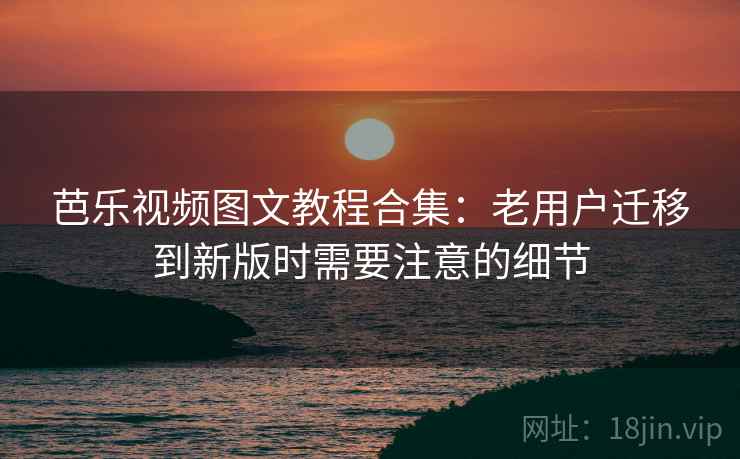 芭乐视频图文教程合集:老用户迁移到新版时需要注意的细节 芭乐视频图文教程合集:老用户迁移到新版时需要注意的细节
