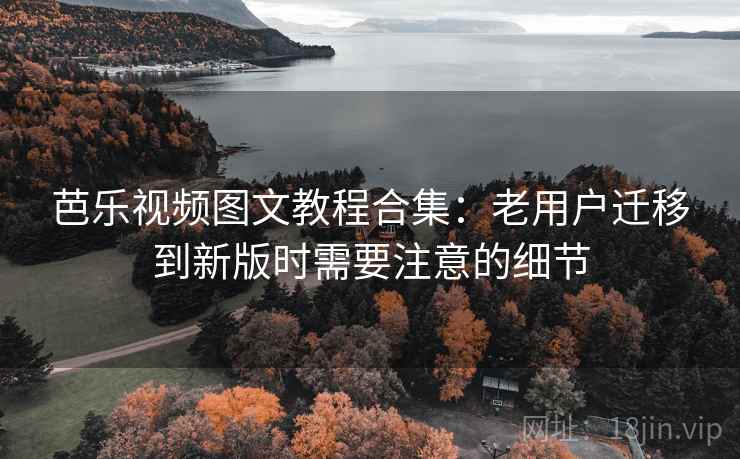 芭乐视频图文教程合集:老用户迁移到新版时需要注意的细节