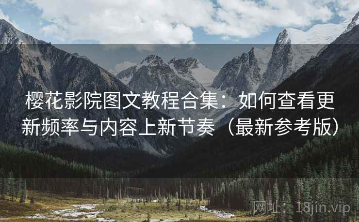 樱花影院图文教程合集：如何查看更新频率与内容上新节奏（最新参考版）
