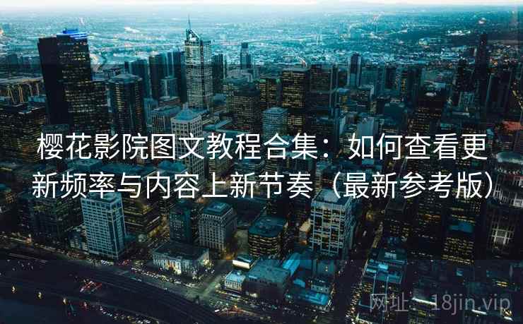 樱花影院图文教程合集：如何查看更新频率与内容上新节奏（最新参考版）