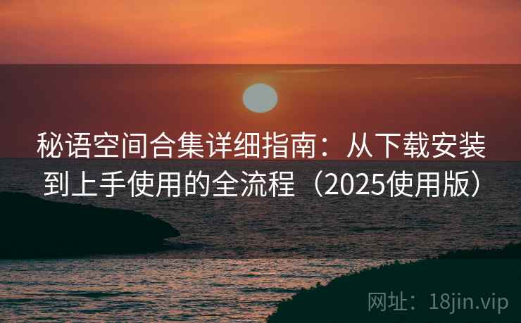 秘语空间合集详细指南:从下载安装到上手使用的全流程(2025使用版) 秘语空间合集详细指南:从下载安装到上手使用的全流程(2025使用版)