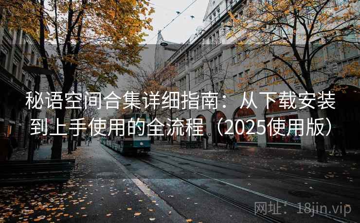 秘语空间合集详细指南:从下载安装到上手使用的全流程(2025使用版) 秘语空间合集详细指南:从下载安装到上手使用的全流程(2025使用版)