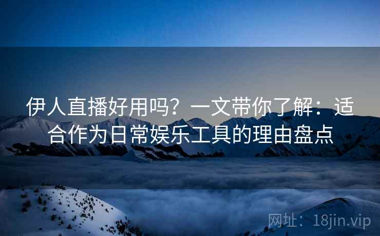 伊人直播好用吗?一文带你了解:适合作为日常娱乐工具的理由盘点 伊人直播好用吗?一文带你了解:适合作为日常娱乐工具的理由盘点