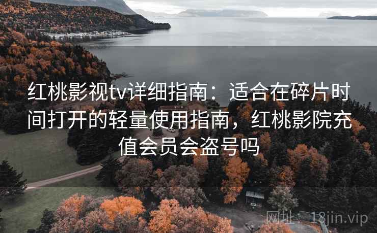 红桃影视tv详细指南:适合在碎片时间打开的轻量使用指南,红桃影院充值会员会盗号吗 红桃影视tv详细指南:适合在碎片时间打开的轻量使用指南,红桃影院充值会员会盗号吗