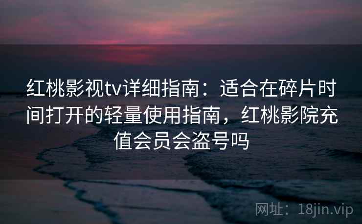 红桃影视tv详细指南:适合在碎片时间打开的轻量使用指南,红桃影院充值会员会盗号吗