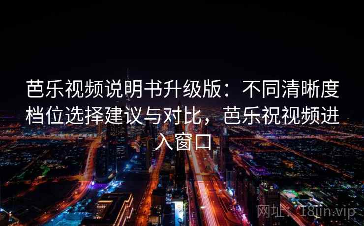 芭乐视频说明书升级版:不同清晰度档位选择建议与对比,芭乐祝视频进入窗口 芭乐视频说明书升级版:不同清晰度档位选择建议与对比,芭乐祝视频进入窗口