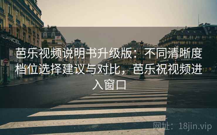 芭乐视频说明书升级版:不同清晰度档位选择建议与对比,芭乐祝视频进入窗口