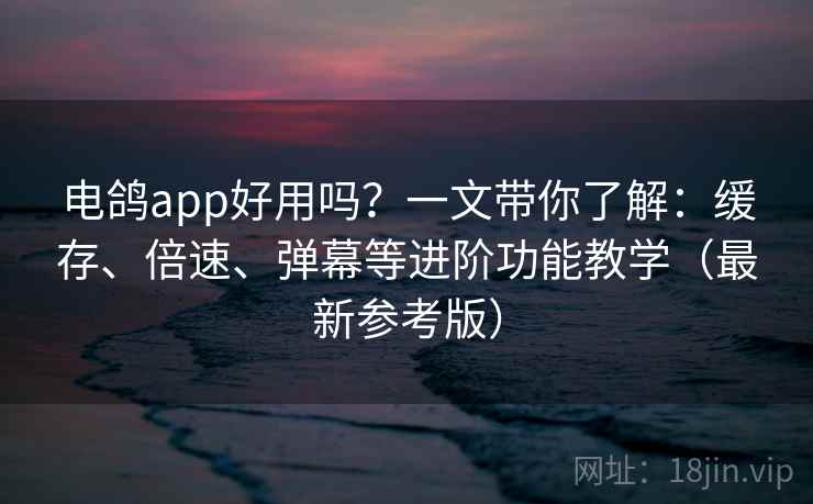 电鸽app好用吗?一文带你了解:缓存、倍速、弹幕等进阶功能教学(最新参考版) 电鸽app好用吗?一文带你了解:缓存、倍速、弹幕等进阶功能教学(最新参考版)