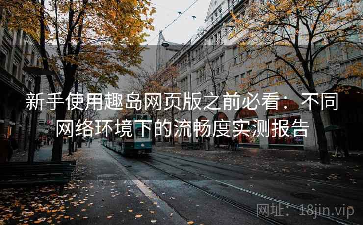 新手使用趣岛网页版之前必看:不同网络环境下的流畅度实测报告 新手使用趣岛网页版之前必看:不同网络环境下的流畅度实测报告