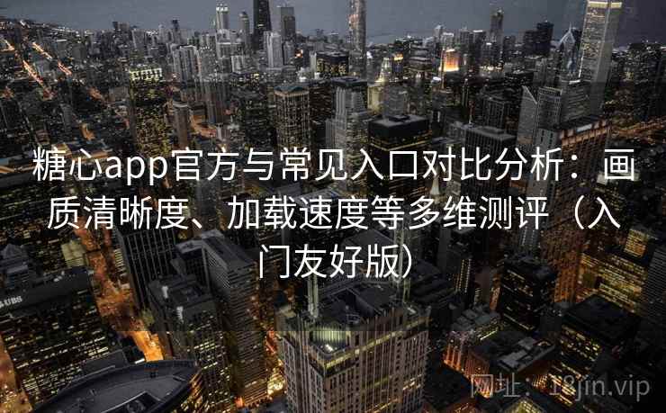 糖心app官方与常见入口对比分析:画质清晰度、加载速度等多维测评(入门友好版) 糖心app官方与常见入口对比分析:画质清晰度、加载速度等多维测评(入门友好版)