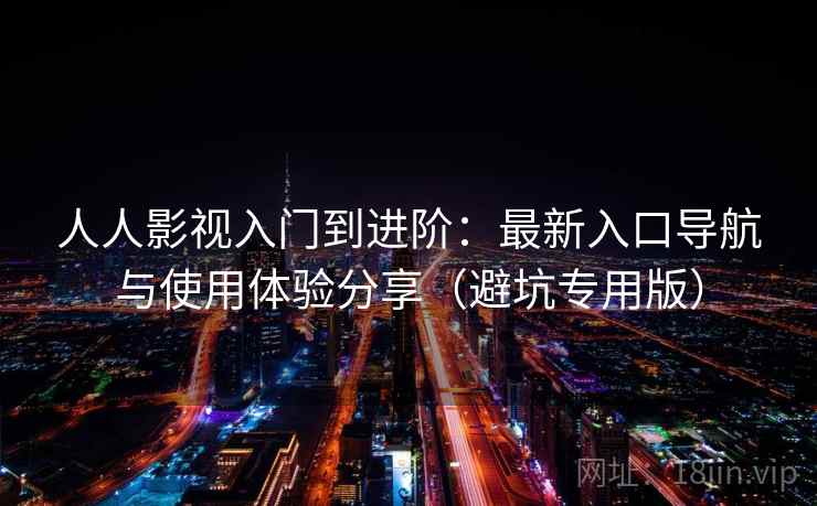 人人影视入门到进阶:最新入口导航与使用体验分享(避坑专用版) 人人影视入门到进阶:最新入口导航与使用体验分享(避坑专用版)