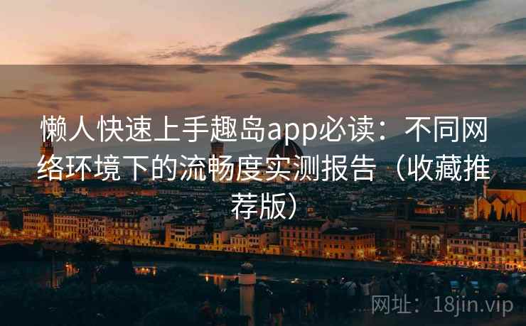 懒人快速上手趣岛app必读：不同网络环境下的流畅度实测报告（收藏推荐版）