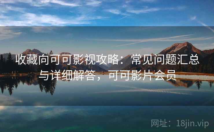 收藏向可可影视攻略：常见问题汇总与详细解答，可可影片会员