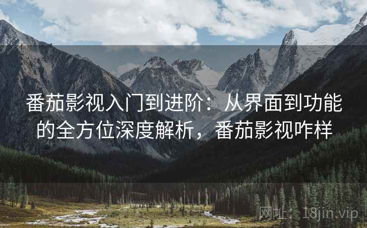 番茄影视入门到进阶:从界面到功能的全方位深度解析,番茄影视咋样 番茄影视入门到进阶:从界面到功能的全方位深度解析,番茄影视咋样
