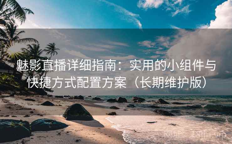 魅影直播详细指南：实用的小组件与快捷方式配置方案（长期维护版）