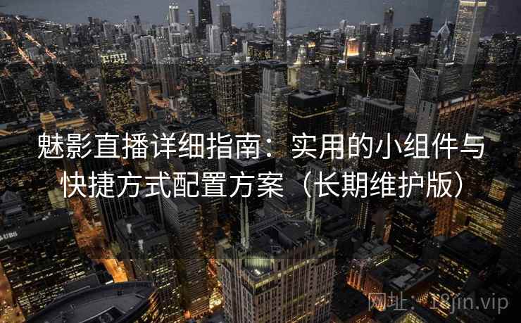 魅影直播详细指南：实用的小组件与快捷方式配置方案（长期维护版）