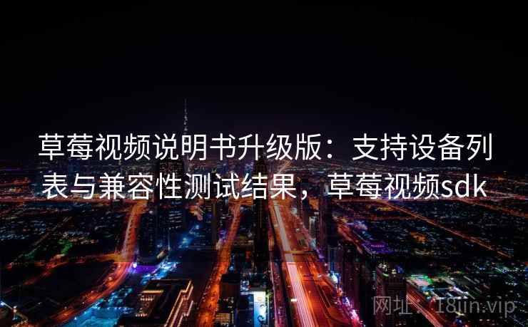 草莓视频说明书升级版:支持设备列表与兼容性测试结果,草莓视频sdk