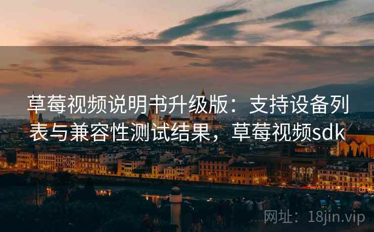 草莓视频说明书升级版:支持设备列表与兼容性测试结果,草莓视频sdk 草莓视频说明书升级版:支持设备列表与兼容性测试结果,草莓视频sdk