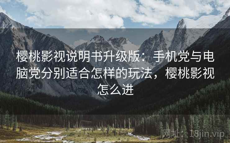 樱桃影视说明书升级版:手机党与电脑党分别适合怎样的玩法,樱桃影视怎么进 樱桃影视说明书升级版:手机党与电脑党分别适合怎样的玩法,樱桃影视怎么进