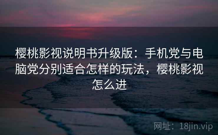 樱桃影视说明书升级版:手机党与电脑党分别适合怎样的玩法,樱桃影视怎么进