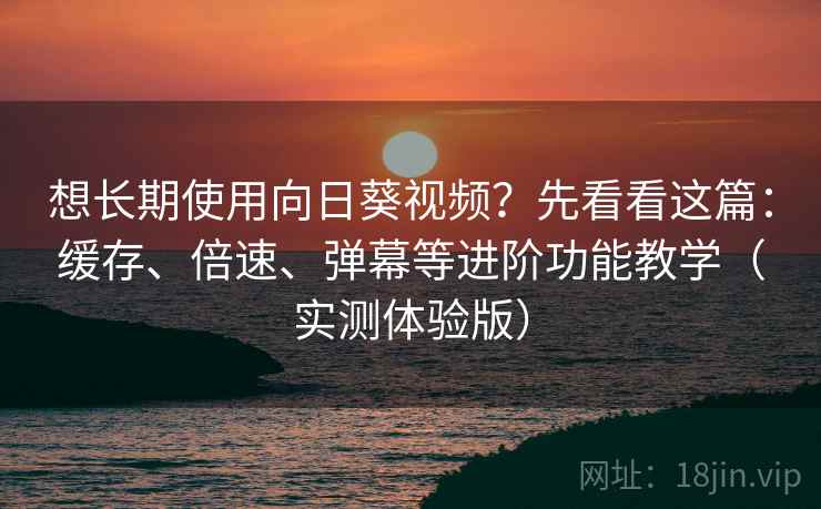 想长期使用向日葵视频?先看看这篇:缓存、倍速、弹幕等进阶功能教学(实测体验版) 想长期使用向日葵视频?先看看这篇:缓存、倍速、弹幕等进阶功能教学(实测体验版)