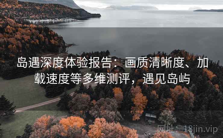 岛遇深度体验报告:画质清晰度、加载速度等多维测评,遇见岛屿 岛遇深度体验报告:画质清晰度、加载速度等多维测评,遇见岛屿