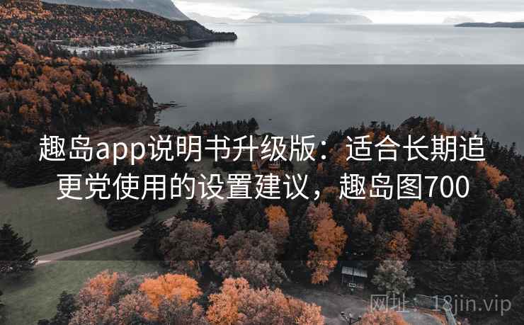 趣岛app说明书升级版：适合长期追更党使用的设置建议，趣岛图700