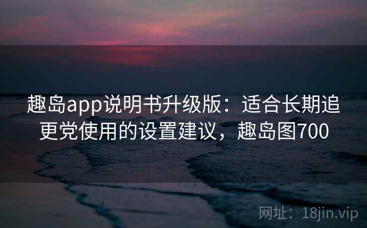 趣岛app说明书升级版:适合长期追更党使用的设置建议,趣岛图700 趣岛app说明书升级版:适合长期追更党使用的设置建议,趣岛图700
