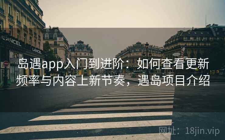 岛遇app入门到进阶:如何查看更新频率与内容上新节奏,遇岛项目介绍